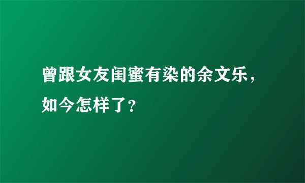 曾跟女友闺蜜有染的余文乐,如今怎样了?