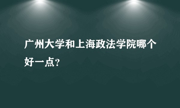 广州大学和上海政法学院哪个好一点？