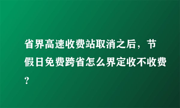 省界高速收费站取消之后,节假日免费跨省怎么界定收不收费?