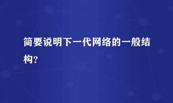简要说明下一代网络的一般结构？