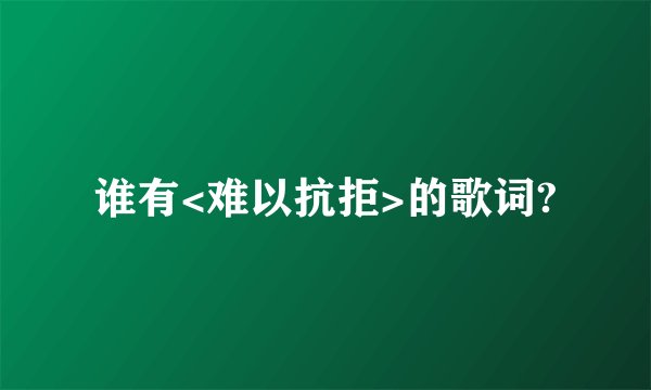谁有<难以抗拒>的歌词?