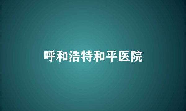 呼和浩特和平医院