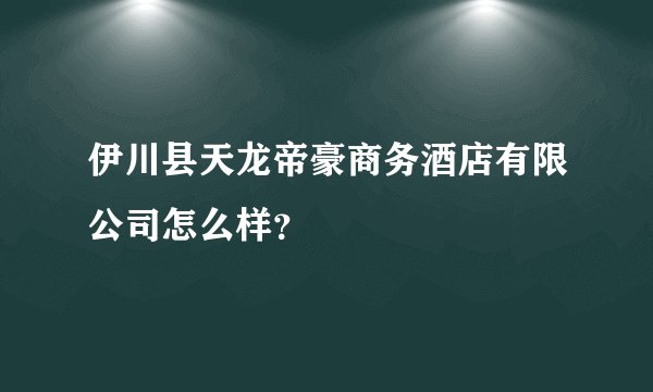 伊川县天龙帝豪商务酒店有限公司怎么样？