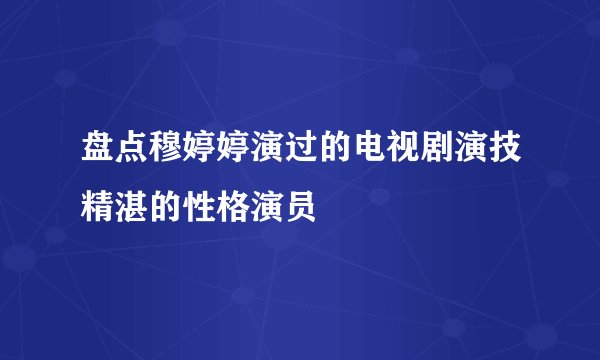 盘点穆婷婷演过的电视剧演技精湛的性格演员