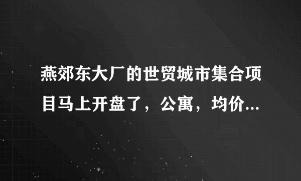 燕郊东大厂的世贸城市集合项目马上开盘了,公寓,均价13000左右值得买吗?