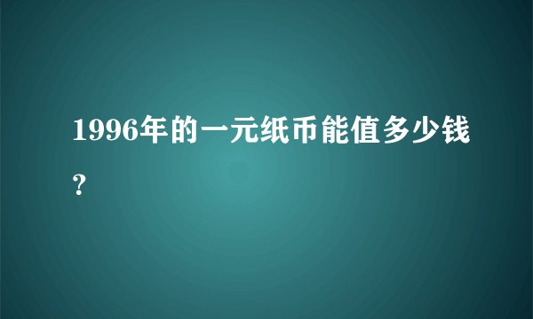 1996年的一元纸币能值多少钱?