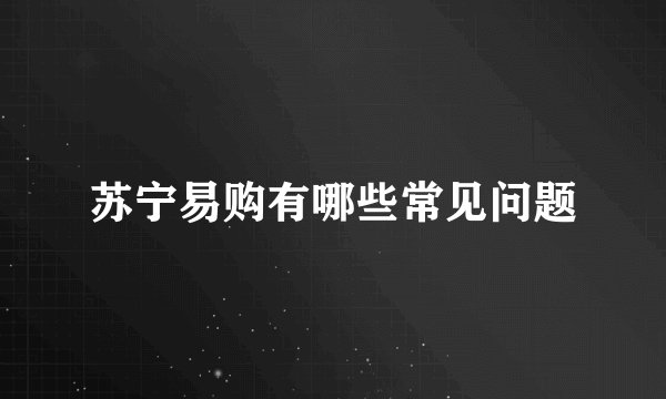 苏宁易购有哪些常见问题