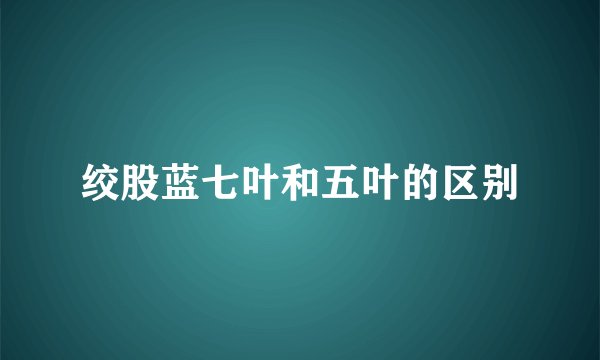 绞股蓝七叶和五叶的区别