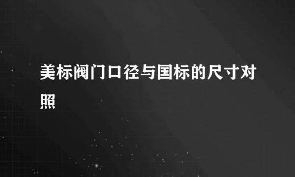 美标阀门口径与国标的尺寸对照