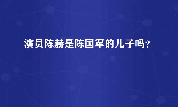 演员陈赫是陈国军的儿子吗？