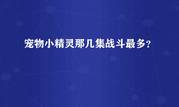 宠物小精灵那几集战斗最多？