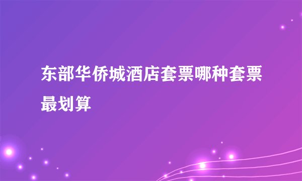 东部华侨城酒店套票哪种套票最划算