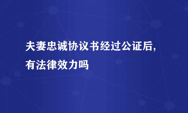 夫妻忠诚协议书经过公证后,有法律效力吗