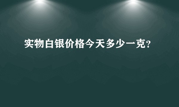 实物白银价格今天多少一克？