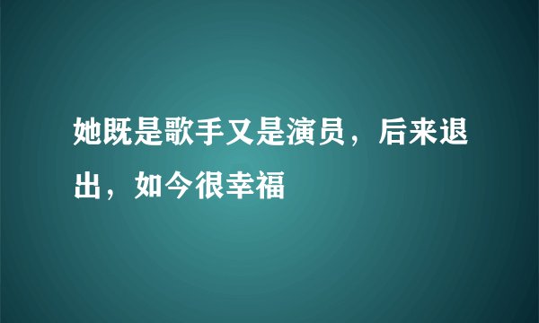 她既是歌手又是演员，后来退出，如今很幸福