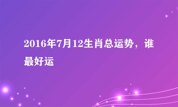 2016年7月12生肖总运势,谁最好运