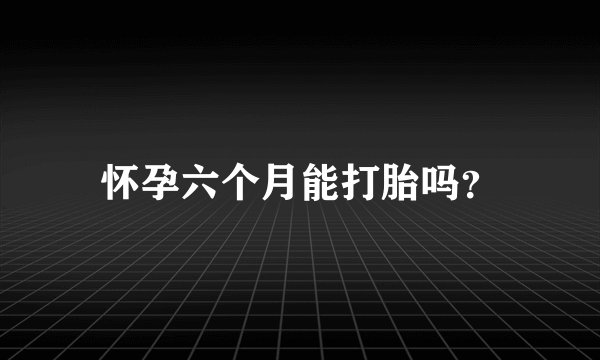怀孕六个月能打胎吗？
