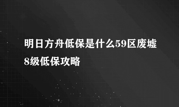 明日方舟低保是什么59区废墟8级低保攻略