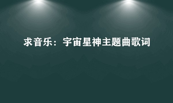 求音乐：宇宙星神主题曲歌词