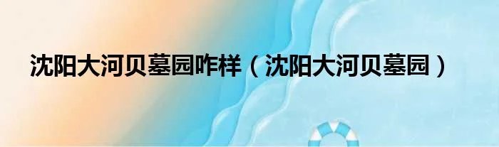 沈阳大河贝墓园咋样（沈阳大河贝墓园）