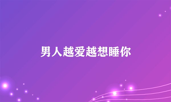 男人越爱越想睡你