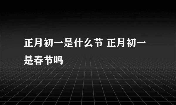 正月初一是什么节 正月初一是春节吗