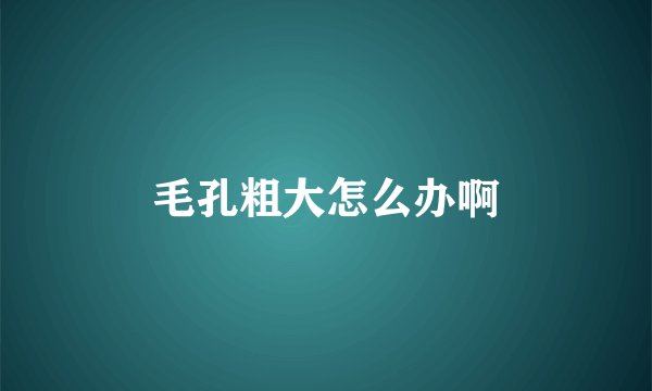 毛孔粗大怎么办啊