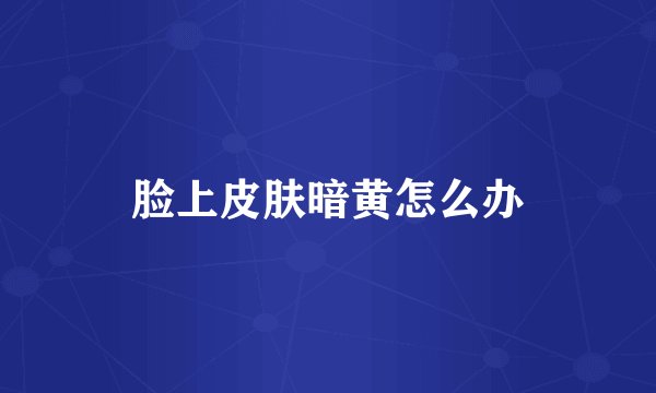 脸上皮肤暗黄怎么办