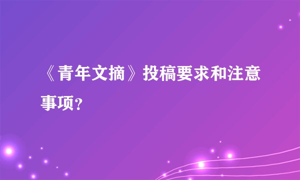 《青年文摘》投稿要求和注意事项？