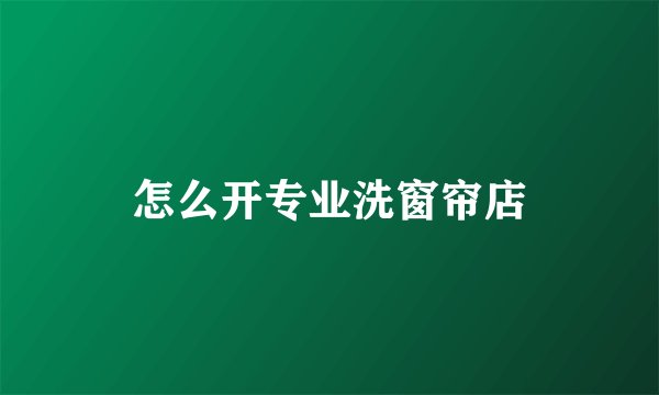 怎么开专业洗窗帘店