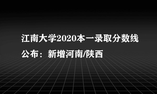 江南大学2020本一录取分数线公布：新增河南/陕西