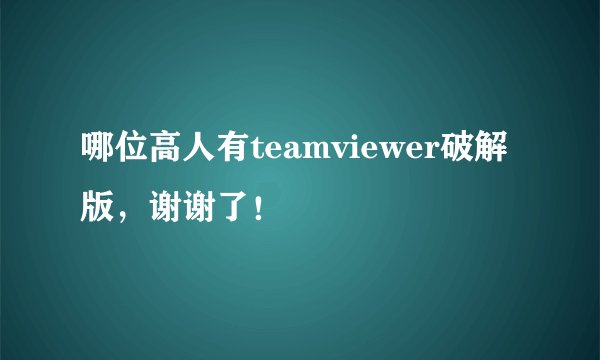 哪位高人有teamviewer破解版，谢谢了！