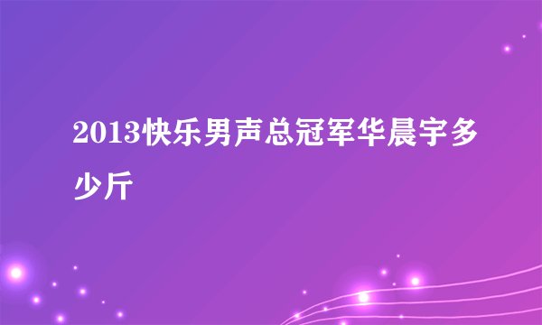 2013快乐男声总冠军华晨宇多少斤