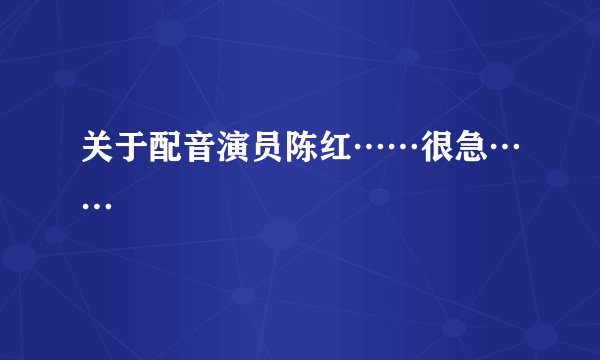 关于配音演员陈红……很急……
