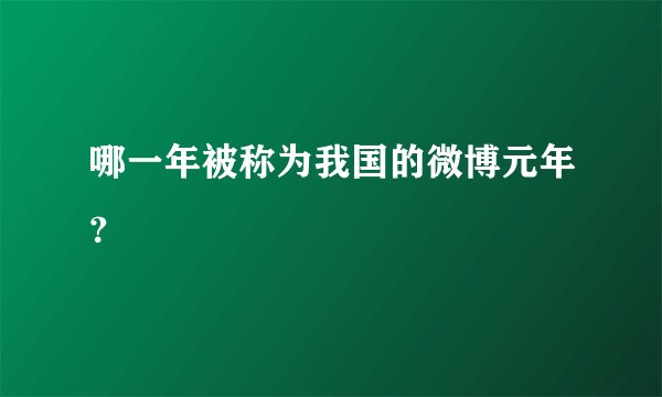 哪一年被称为我国的微博元年？