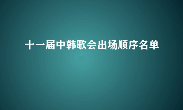十一届中韩歌会出场顺序名单