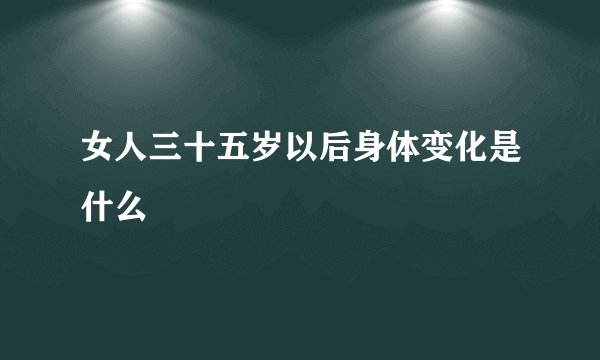 女人三十五岁以后身体变化是什么