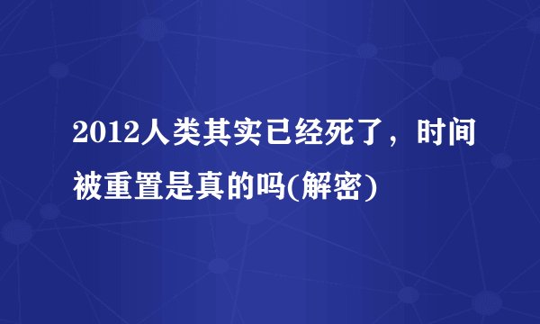 2012人类其实已经死了,时间被重置是真的吗(解密)