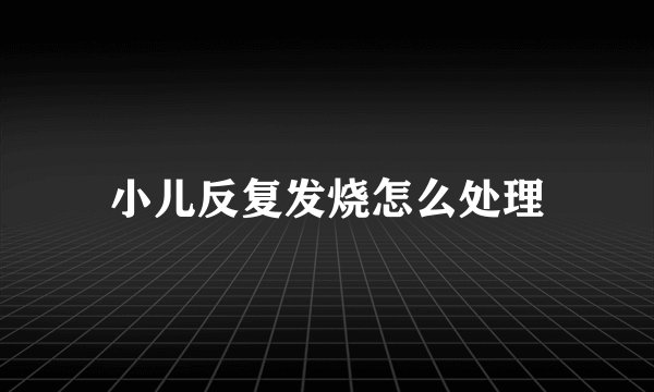 小儿反复发烧怎么处理