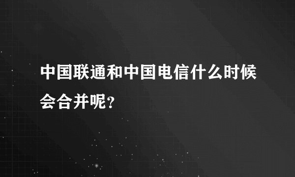 中国联通和中国电信什么时候会合并呢？
