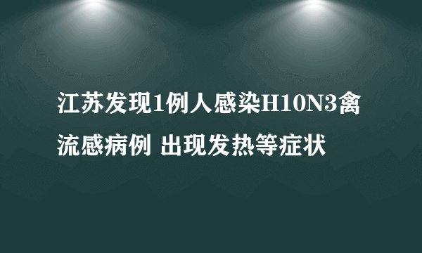 江苏发现1例人感染H10N3禽流感病例 出现发热等症状