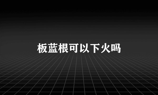 板蓝根可以下火吗