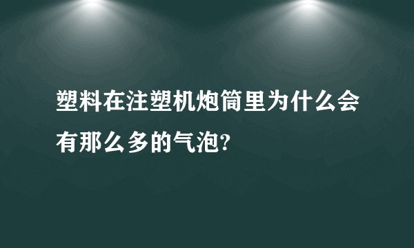 塑料在注塑机炮筒里为什么会有那么多的气泡?
