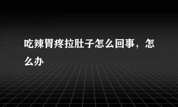 吃辣胃疼拉肚子怎么回事,怎么办