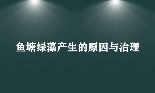 鱼塘绿藻产生的原因与治理