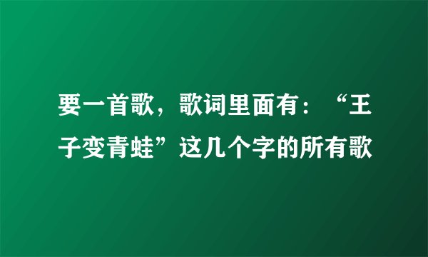 要一首歌,歌词里面有:“王子变青蛙”这几个字的所有歌