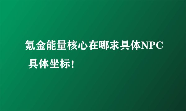 氪金能量核心在哪求具体NPC 具体坐标！