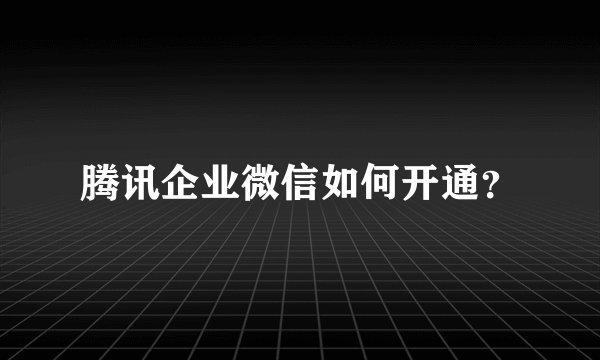 腾讯企业微信如何开通？