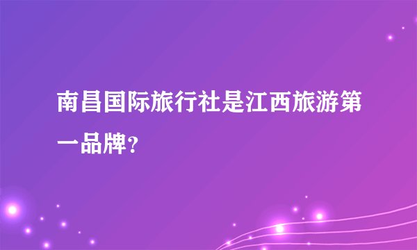 南昌国际旅行社是江西旅游第一品牌？