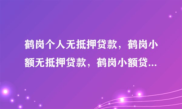 鹤岗个人无抵押贷款,鹤岗小额无抵押贷款,鹤岗小额贷款,怎样办理?